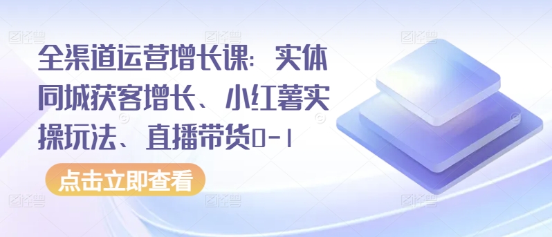 全渠道运营增长课：实体同城获客增长、小红薯实操玩法、直播带货0-1-唐人网创