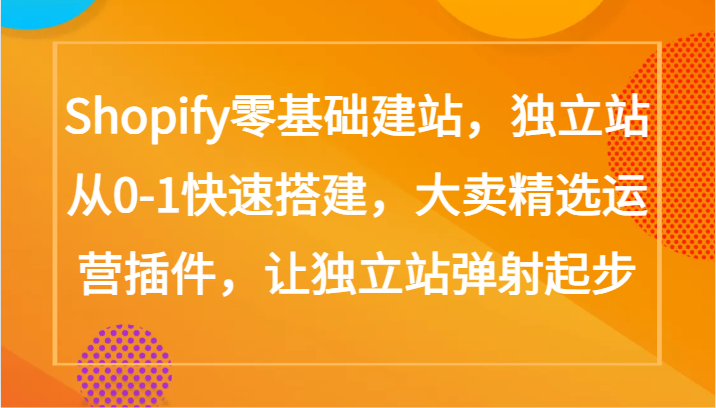 Shopify零基础建站，独立站从0-1快速搭建，大卖精选运营插件，让独立站弹射起步-唐人网创