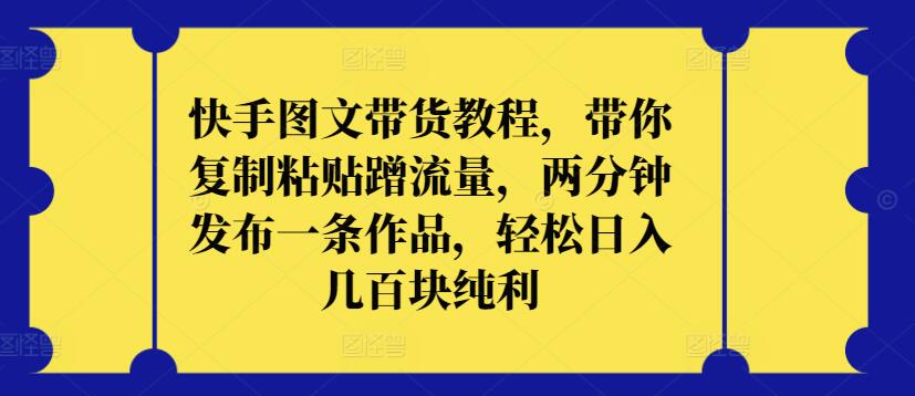 快手图文带货教程，带你复制粘贴蹭流量，两分钟发布一条作品，轻松日入几百块纯利-唐人网创