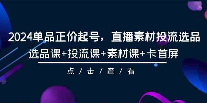 （9718期）2024单品正价起号，直播素材投流选品，选品课+投流课+素材课+卡首屏-101节-唐人网创