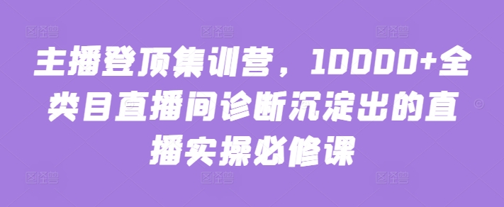 主播登顶集训营，10000+全类目直播间诊断沉淀出的直播实操必修课-唐人网创