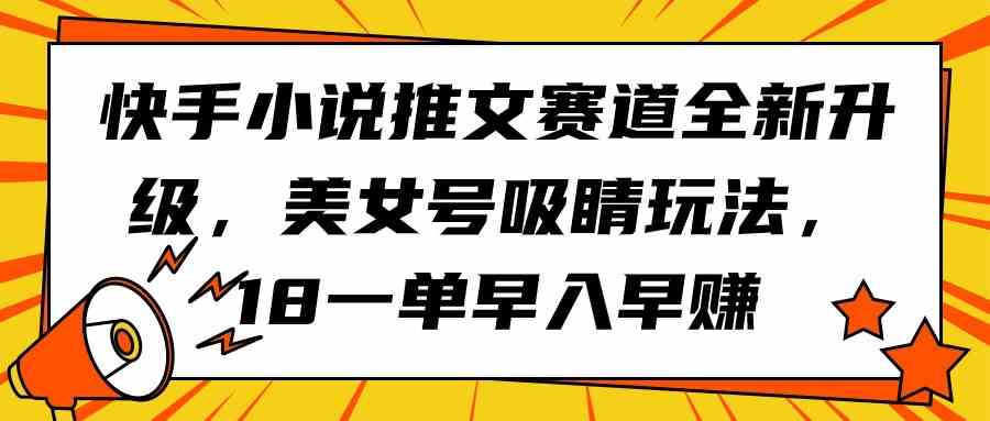 （9776期）快手小说推文赛道全新升级，美女号吸睛玩法，18一单早入早赚-唐人网创