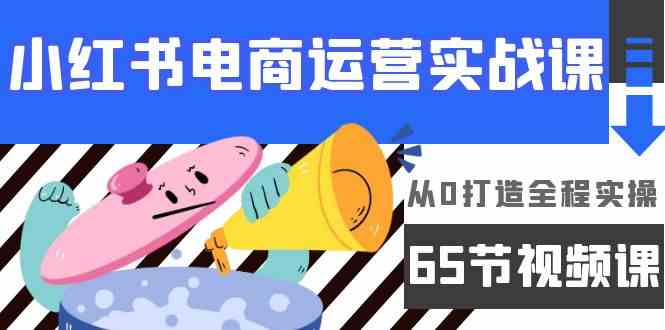 小红书电商运营实战课，​从0打造全程实操（63节视频课）-唐人网创