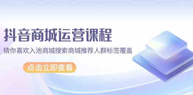 抖音商城运营课程，猜你喜欢入池商城搜索商城推荐人群标签覆盖（67节课）-唐人网创