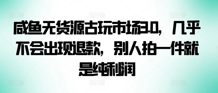 咸鱼无货源古玩市场3.0，几乎不会出现退款，别人拍一件就是纯利润-唐人网创