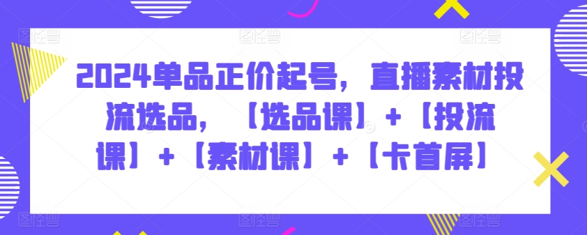 2024单品正价起号，直播素材投流选品，【选品课】+【投流课】+【素材课】+【卡首屏】-唐人网创