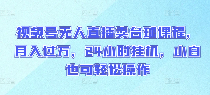 视频号无人直播卖台球课程，月入过万，24小时挂机，小白也可轻松操作-唐人网创