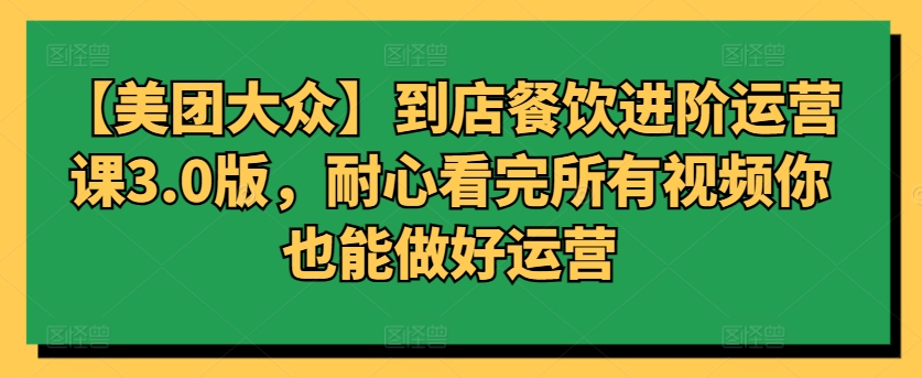 【美团大众】到店餐饮进阶运营课3.0版，耐心看完所有视频你也能做好运营-唐人网创