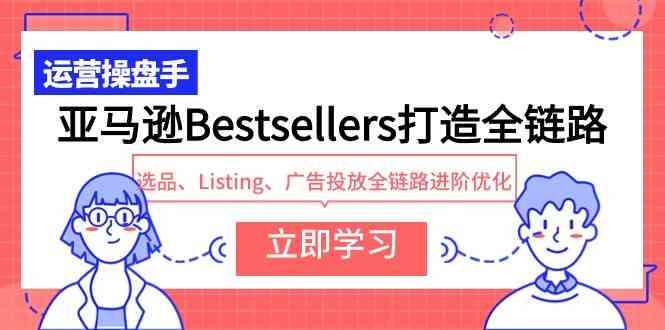 （9801期）亚马逊Bestsellers打造全链路，选品、Listing、广告投放全链路进阶优化-唐人网创