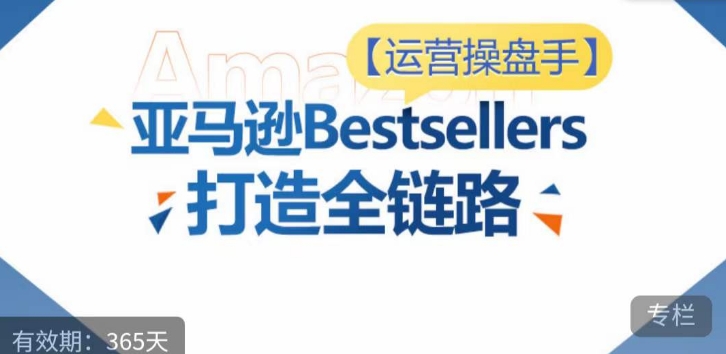 运营操盘手！亚马逊Bestsellers打造全链路，选品、Listing、广告投放全链路进阶优化-唐人网创