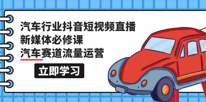 汽车行业抖音短视频直播新媒体必修课，汽车赛道流量运营（118节课）-唐人网创