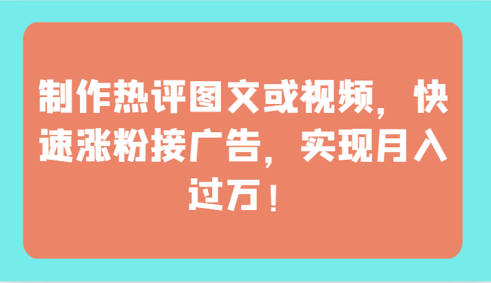 制作热评图文或视频，快速涨粉接广告，实现月入过万！-唐人网创