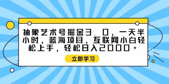 （9711期）抽象艺术号掘金3.0，一天半小时 ，蓝海项目， 互联网小白轻松上手，轻松…-唐人网创