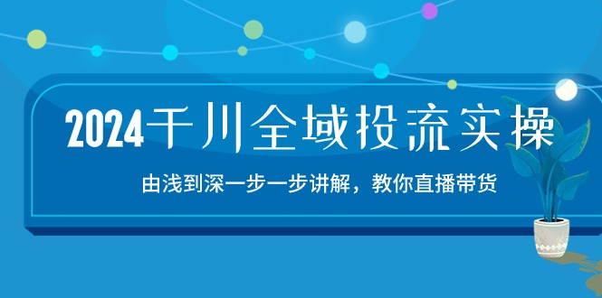 2024千川全域投流精品实操：由谈到深一步一步讲解，教你直播带货（15节）-唐人网创