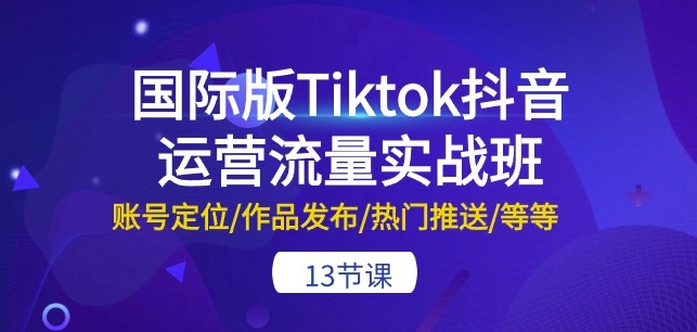 国际版Tiktok抖音运营流量实战班：账号定位/作品发布/热门推送/等等-13节-唐人网创