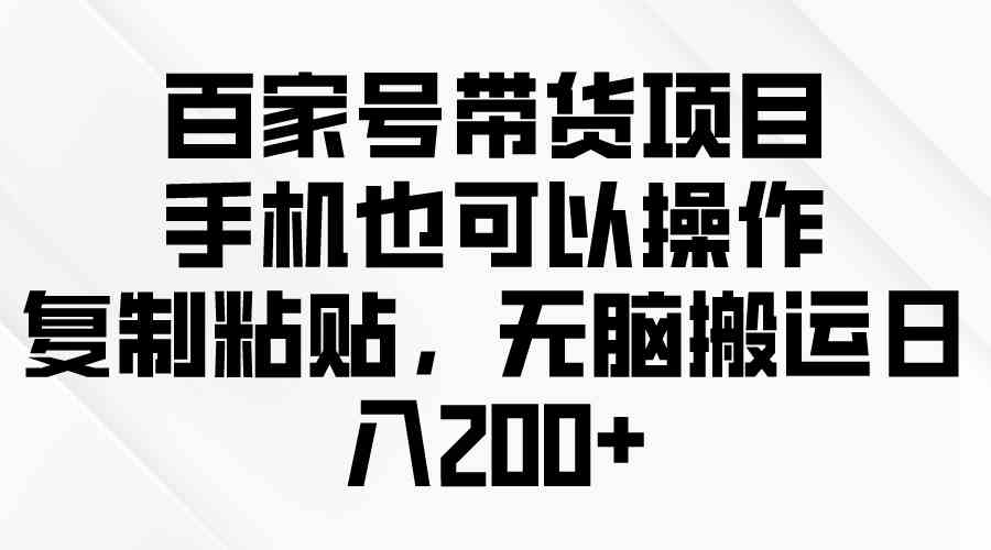 （10121期）百家号带货项目，手机也可以操作，复制粘贴，无脑搬运日入200+-唐人网创