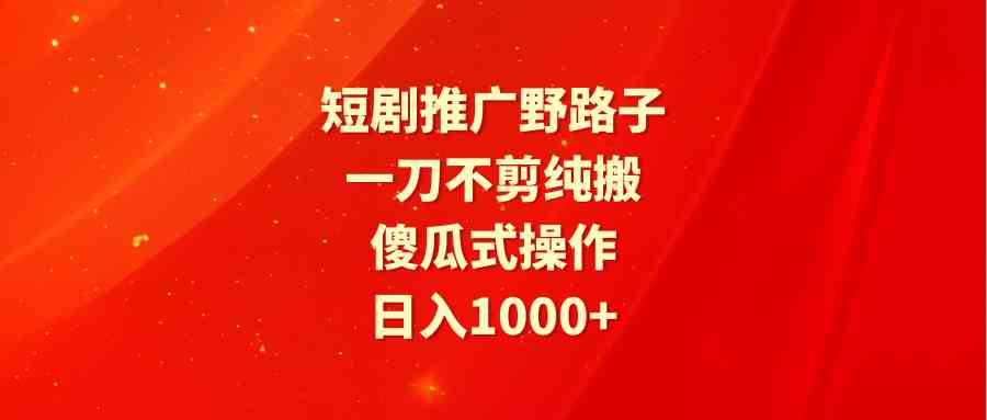 （9586期）短剧推广野路子，一刀不剪纯搬运，傻瓜式操作，日入1000+-唐人网创