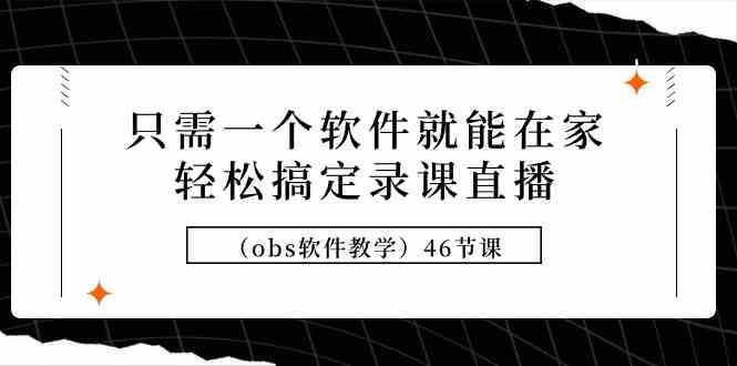 （9336期）只需一个软件就能在家轻松搞定录课直播（obs软件教学）46节课-唐人网创