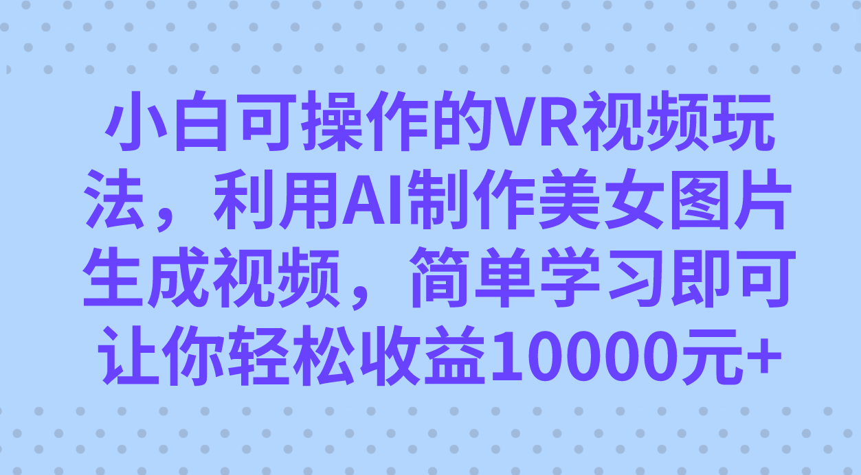 小白可操作的VR视频玩法，利用AI制作美女图片生成视频，你轻松收益10000+-唐人网创