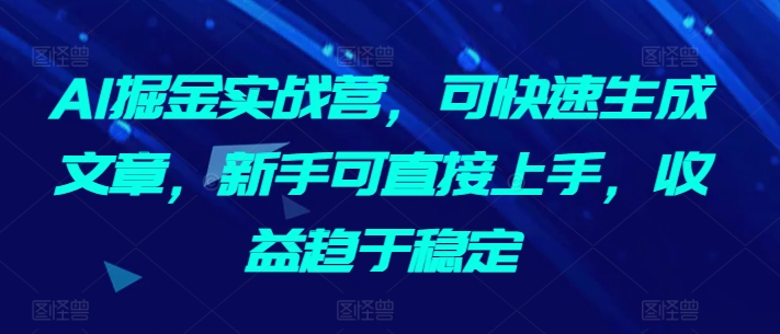 AI掘金实战营，可快速生成文章，新手可直接上手，收益趋于稳定-唐人网创