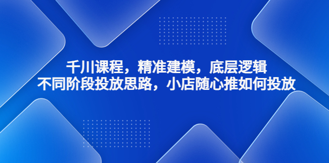 千川课程，精准建模，底层逻辑，不同阶段投放思路，小店随心推如何投放-唐人网创