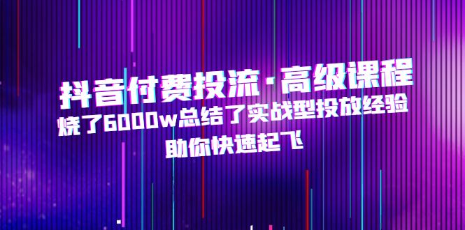 抖音付费投流·高级课程，烧了6000w总结了实战型投放经验，助你快速起飞-唐人网创