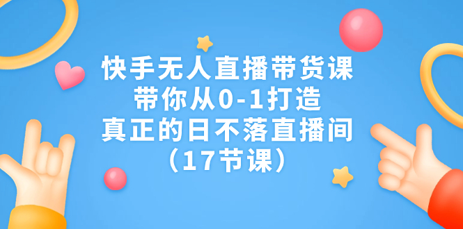 快手无人直播带货课，带你从0-1打造，真正的日不落直播间（17节课）-唐人网创