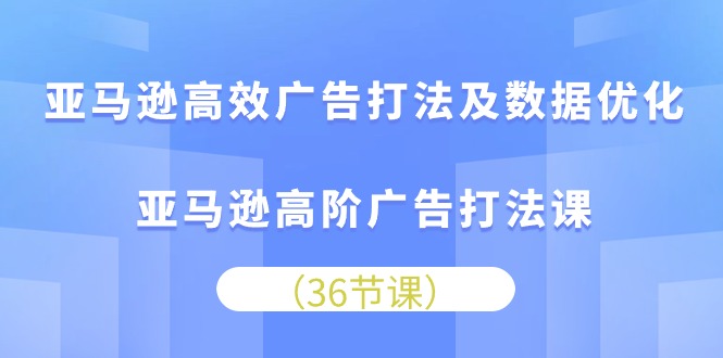 亚马逊高效广告打法及数据优化，亚马逊高阶广告打法课（36节）-唐人网创