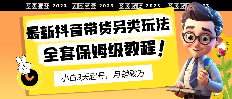 2023年最新抖音带货另类玩法，3天起号，月销破万（保姆级教程）-唐人网创