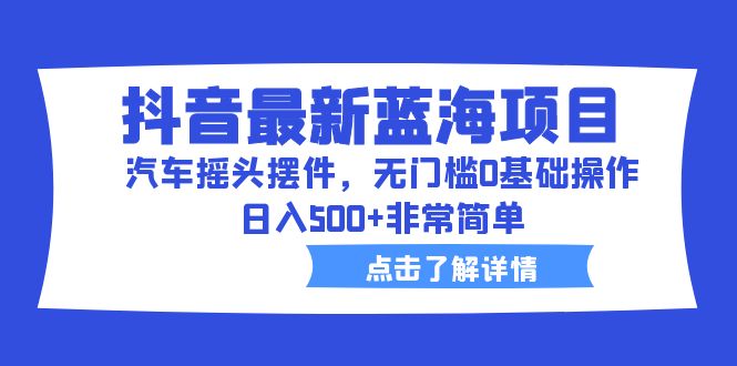 抖音最新蓝海项目，汽车摇头摆件，无门槛0基础操作，日入500+非常简单-唐人网创