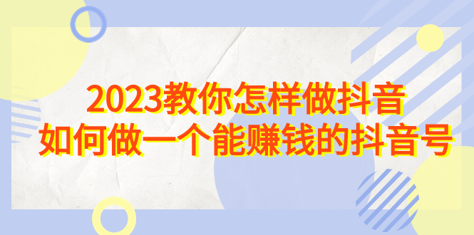 2023教你怎样做抖音，如何做一个能赚钱的抖音号（22节课）-唐人网创