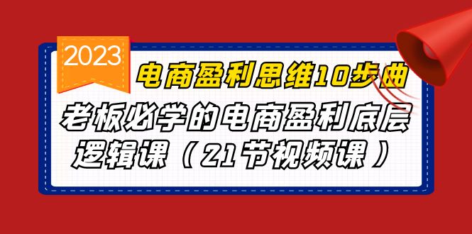 电商盈利-思维10步曲，老板必学的电商盈利底层逻辑课（21节视频课）-唐人网创