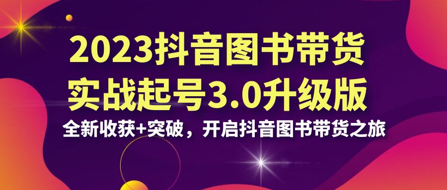 2023抖音 图书带货实战起号3.0升级版：全新收获+突破，开启抖音图书带货…-唐人网创