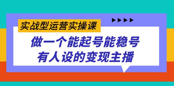 实战型运营实操课，做一个能起号能稳号有人设的变现主播-唐人网创