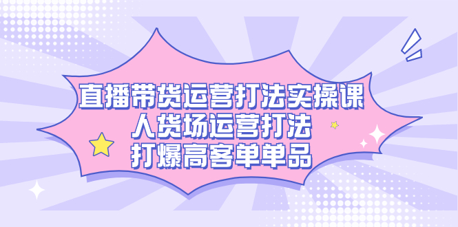 直播带货运营打法实操课，人货场运营打法，打爆高客单单品-唐人网创