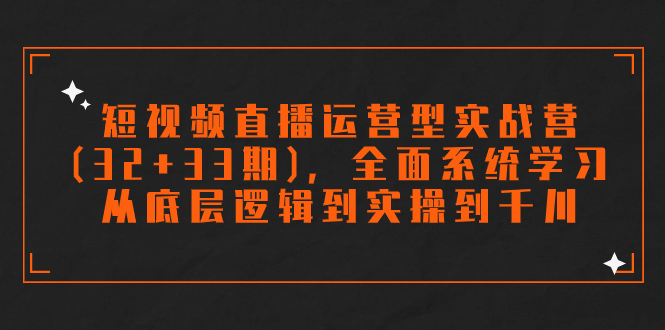 短视频直播运营型实战营(32+33期)，全面系统学习，从底层逻辑到实操到千川-唐人网创