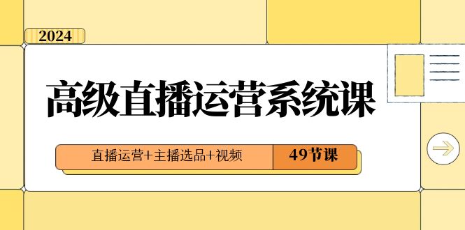 2024高级直播·运营系统课，直播运营+主播选品+视频（49节课）-唐人网创