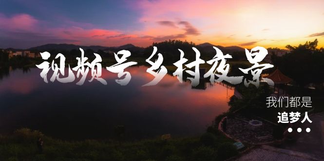 视频号乡村夜景治愈视频课程，一条龙实操玩法（教程+素材+软件）-唐人网创