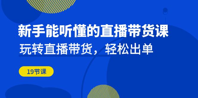 新手能听懂的直播带货课：玩转直播带货，轻松出单（19节课）-唐人网创