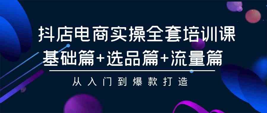 （9604期）抖店电商实操全套培训课：基础篇+选品篇+流量篇，从入门到爆款打造-唐人网创