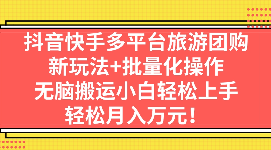 抖音快手多平台旅游团购，新玩法+批量化操作，无脑搬运小白轻松上手，轻…-唐人网创