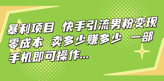 暴利项目，快手引流男粉变现，零成本，卖多少赚多少，一部手机即可操作…-唐人网创