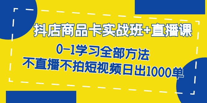 抖店商品卡实战班+直播课-8月 0-1学习全部方法 不直播不拍短视频日出1000单-唐人网创