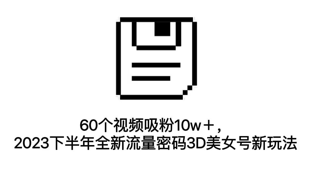 60个视频吸粉10w＋，2023下半年全新流量密码3D美女号新玩法（教程+资源）-唐人网创