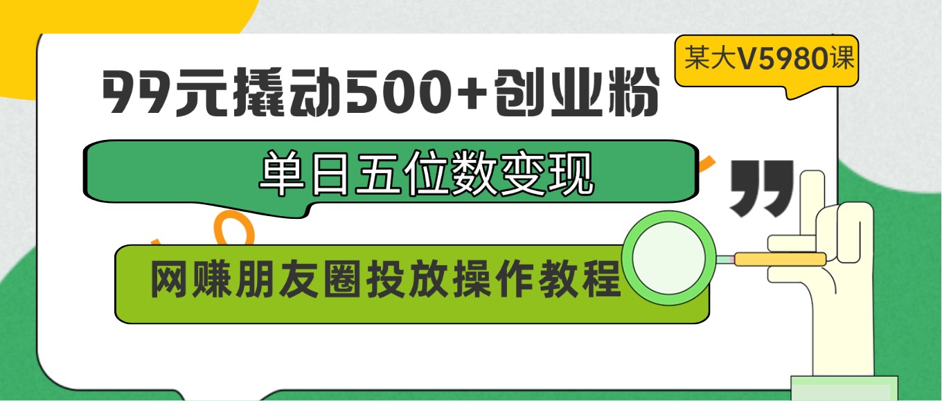 99元撬动500+创业粉，单日五位数变现，网赚朋友圈投放操作教程价值5980！-唐人网创