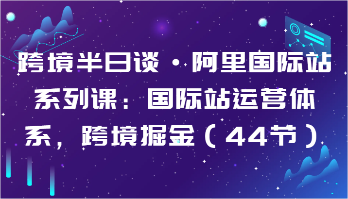 跨境半日谈·阿里国际站系列课：国际站运营体系，跨境掘金（44节）-唐人网创