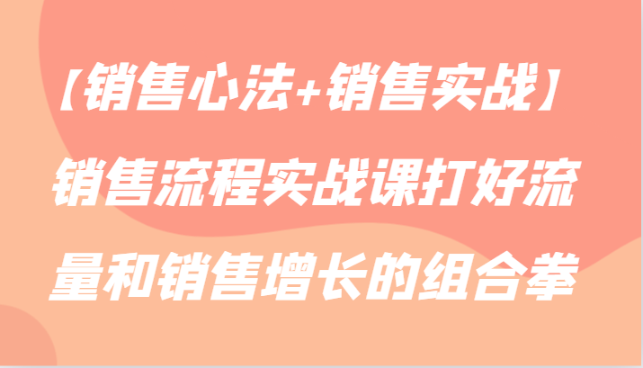 【销售心法+销售实战】销售流程实战课打好流量和销售增长的组合拳-唐人网创