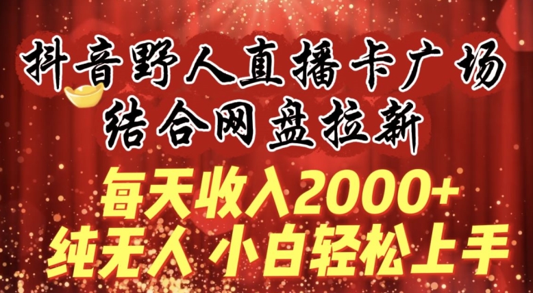 每天收入2000+，抖音野人直播卡广场，结合网盘拉新，纯无人，小白轻松上手-唐人网创