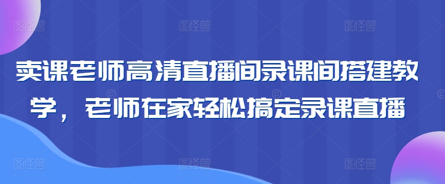 卖课老师高清直播间录课间搭建教学，老师在家轻松搞定录课直播-唐人网创