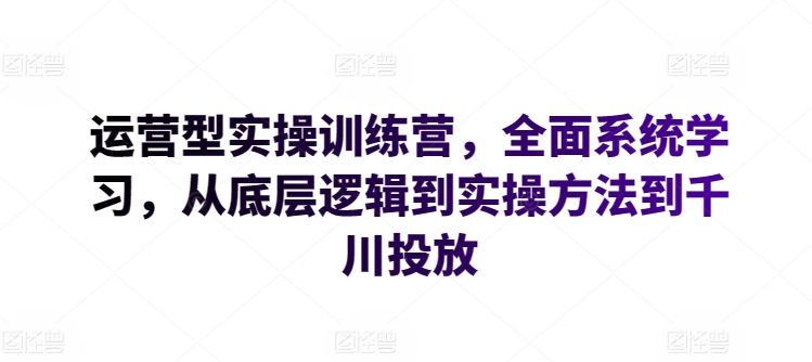 运营型实操训练营，全面系统学习，从底层逻辑到实操方法到千川投放-唐人网创